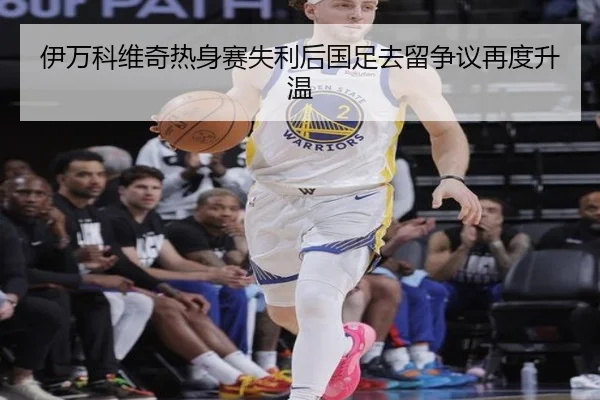 伊万科维奇热身赛失利后国足去留争议再度升温