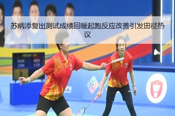 苏炳添复出测试成绩回暖起跑反应改善引发田径热议