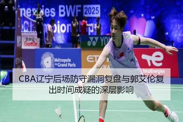 CBA辽宁后场防守漏洞复盘与郭艾伦复出时间成疑的深层影响